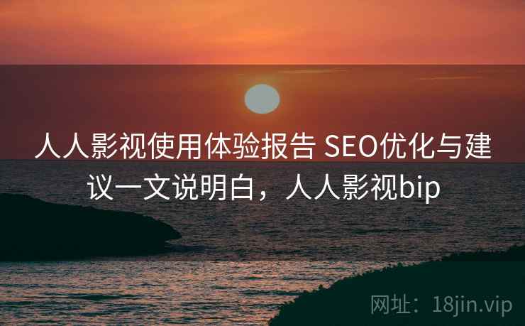 人人影视使用体验报告 SEO优化与建议一文说明白,人人影视bip 人人影视使用体验报告 SEO优化与建议一文说明白,人人影视bip