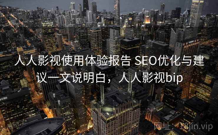 人人影视使用体验报告 SEO优化与建议一文说明白,人人影视bip 人人影视使用体验报告 SEO优化与建议一文说明白,人人影视bip