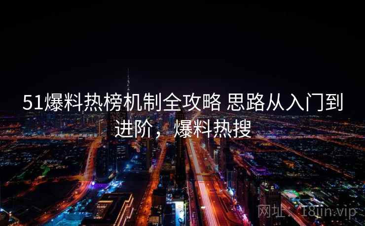 51爆料热榜机制全攻略 思路从入门到进阶,爆料热搜 51爆料热榜机制全攻略 思路从入门到进阶,爆料热搜