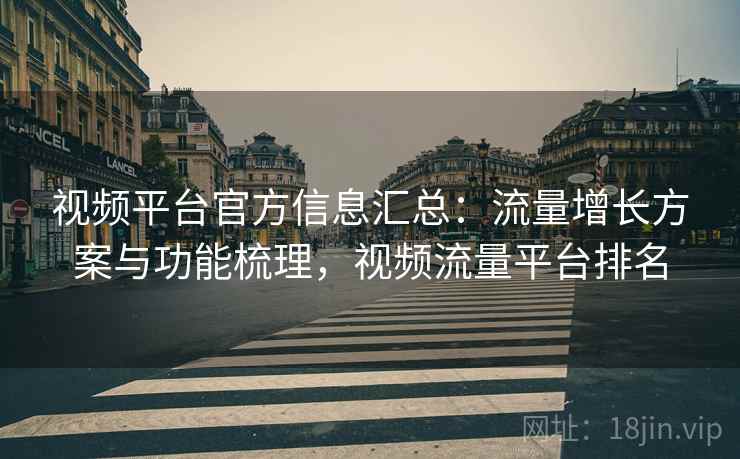 视频平台官方信息汇总:流量增长方案与功能梳理,视频流量平台排名 视频平台官方信息汇总:流量增长方案与功能梳理,视频流量平台排名