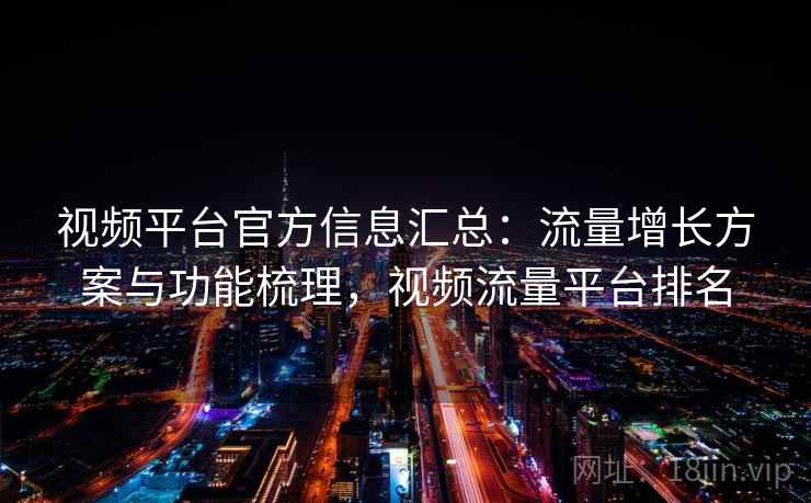 视频平台官方信息汇总:流量增长方案与功能梳理,视频流量平台排名 视频平台官方信息汇总:流量增长方案与功能梳理,视频流量平台排名