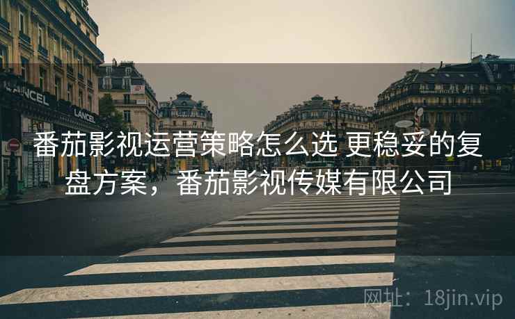 番茄影视运营策略怎么选 更稳妥的复盘方案,番茄影视传媒有限公司 番茄影视运营策略怎么选 更稳妥的复盘方案,番茄影视传媒有限公司